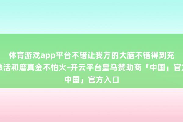 体育游戏app平台不错让我方的大脑不错得到充分的激活和磨真金不怕火-开云平台皇马赞助商「中国」官方入口