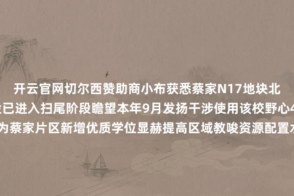 开云官网切尔西赞助商小布获悉蔡家N17地块北碚区两江小学南区建设已进入扫尾阶段瞻望本年9月发扬干涉使用该校野心42个教学班建成后将为蔡家片区新增优质学位显赫提高区域教唆资源配置水平进一步完善区域教唆配套8月19日名堂主体工程已全面封顶施工现场一派困难工东谈主们各司其职伸开剩余57%各项扫尾功课稳步鼓舞校园雏形已了了可见通俗当代的建筑格调初显该校总用大地积约4.85万相似米总建筑面积约3.31万相似