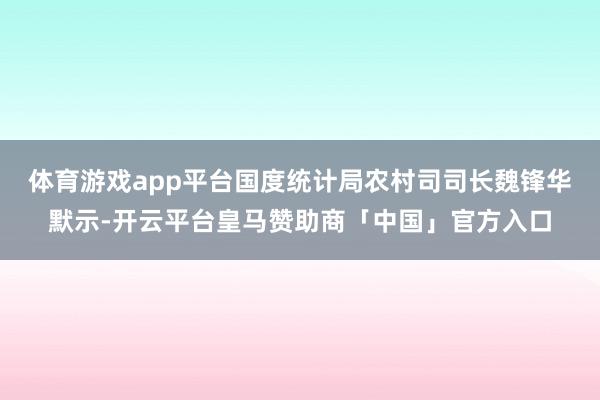 体育游戏app平台　　国度统计局农村司司长魏锋华默示-开云平台皇马赞助商「中国」官方入口