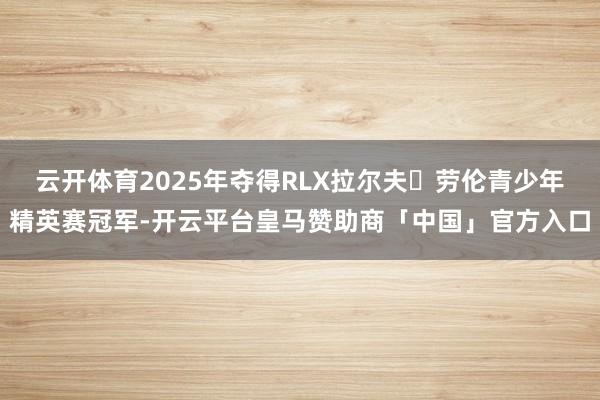 云开体育2025年夺得RLX拉尔夫・劳伦青少年精英赛冠军-开云平台皇马赞助商「中国」官方入口