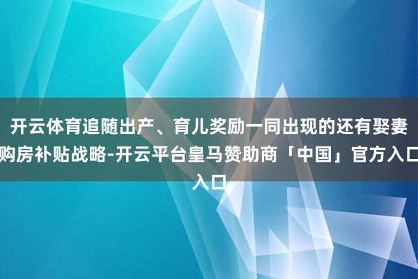 开云体育追随出产、育儿奖励一同出现的还有娶妻购房补贴战略-开云平台皇马赞助商「中国」官方入口