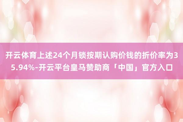 开云体育上述24个月锁按期认购价钱的折价率为35.94%-开云平台皇马赞助商「中国」官方入口