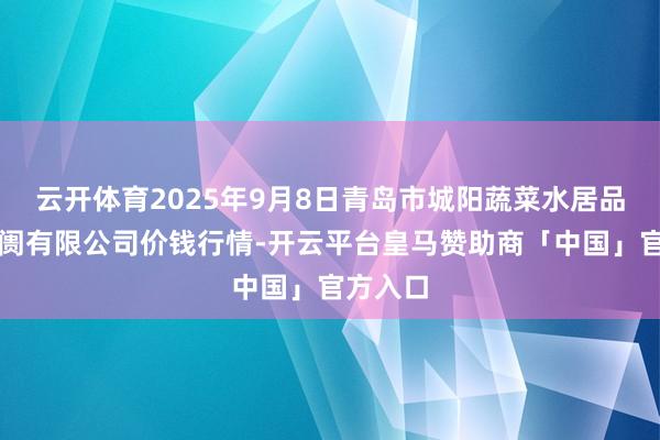 云开体育2025年9月8日青岛市城阳蔬菜水居品批发阛阓有限公司价钱行情-开云平台皇马赞助商「中国」官方入口