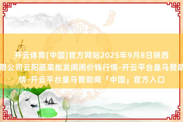 开云体育(中国)官方网站2025年9月8日陕西泾云当代农业股份有限公司云阳蔬菜批发阛阓价钱行情-开云平台皇马赞助商「中国」官方入口