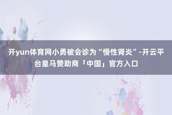 开yun体育网小勇被会诊为“慢性肾炎”-开云平台皇马赞助商「中国」官方入口