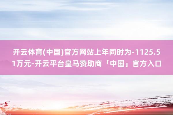开云体育(中国)官方网站上年同时为-1125.51万元-开云平台皇马赞助商「中国」官方入口
