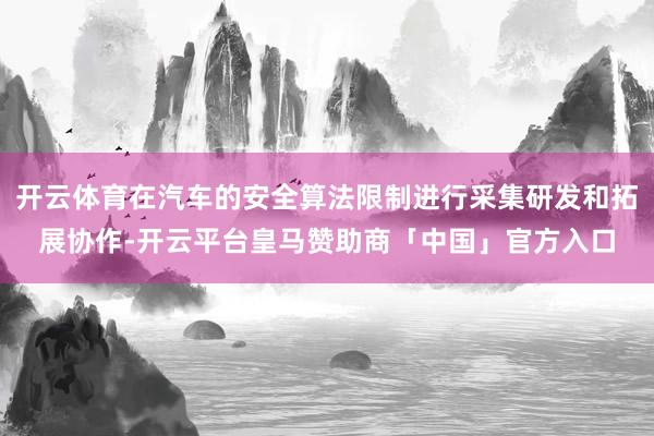 开云体育在汽车的安全算法限制进行采集研发和拓展协作-开云平台皇马赞助商「中国」官方入口