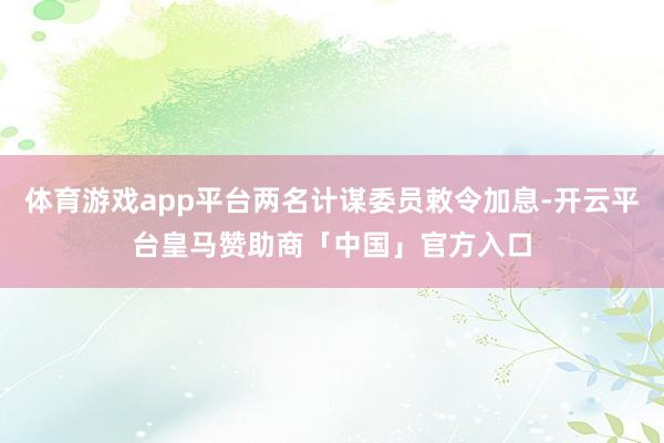 体育游戏app平台两名计谋委员敕令加息-开云平台皇马赞助商「中国」官方入口