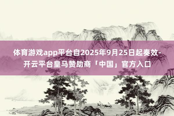 体育游戏app平台自2025年9月25日起奏效-开云平台皇马赞助商「中国」官方入口