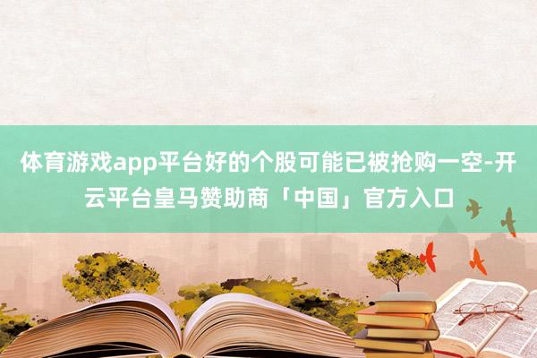 体育游戏app平台好的个股可能已被抢购一空-开云平台皇马赞助商「中国」官方入口