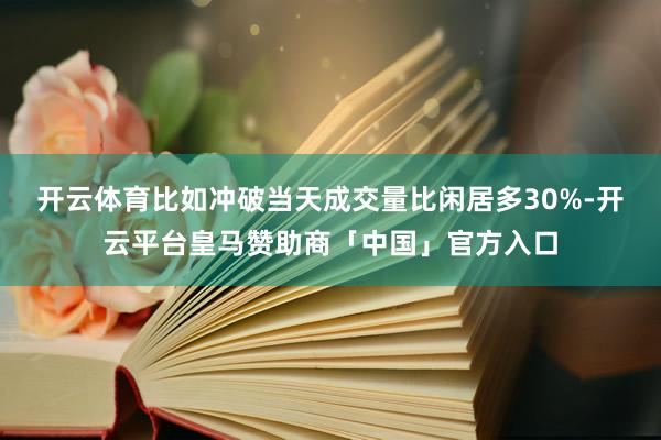 开云体育比如冲破当天成交量比闲居多30%-开云平台皇马赞助商「中国」官方入口