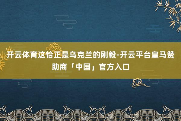 开云体育这恰正是乌克兰的刚毅-开云平台皇马赞助商「中国」官方入口