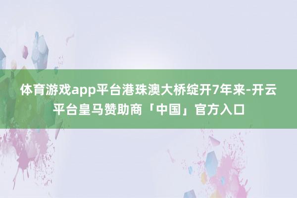 体育游戏app平台　　港珠澳大桥绽开7年来-开云平台皇马赞助商「中国」官方入口