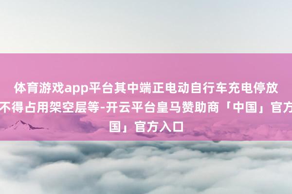 体育游戏app平台其中端正电动自行车充电停放方位不得占用架空层等-开云平台皇马赞助商「中国」官方入口