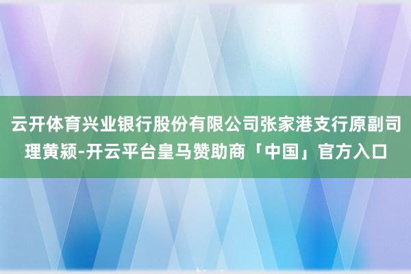 云开体育兴业银行股份有限公司张家港支行原副司理黄颍-开云平台皇马赞助商「中国」官方入口