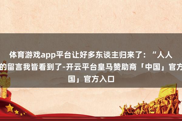 体育游戏app平台让好多东谈主归来了：“人人给我的留言我皆看到了-开云平台皇马赞助商「中国」官方入口