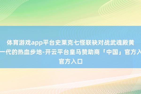 体育游戏app平台史莱克七怪联袂对战武魂殿黄金一代的热血步地-开云平台皇马赞助商「中国」官方入口