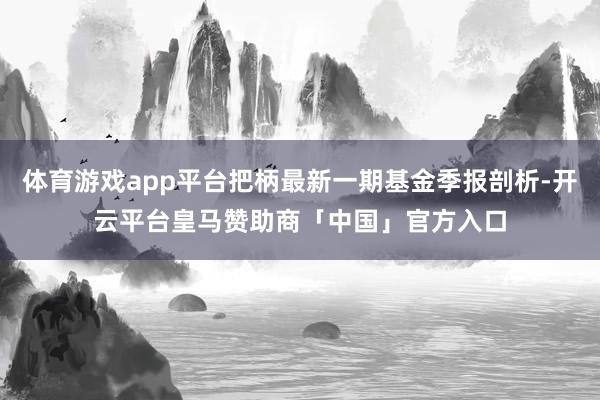 体育游戏app平台把柄最新一期基金季报剖析-开云平台皇马赞助商「中国」官方入口