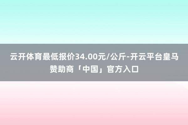 云开体育最低报价34.00元/公斤-开云平台皇马赞助商「中国」官方入口