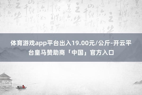 体育游戏app平台出入19.00元/公斤-开云平台皇马赞助商「中国」官方入口