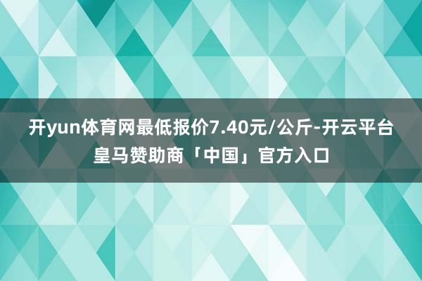 开yun体育网最低报价7.40元/公斤-开云平台皇马赞助商「中国」官方入口