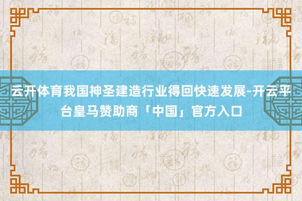 云开体育我国神圣建造行业得回快速发展-开云平台皇马赞助商「中国」官方入口