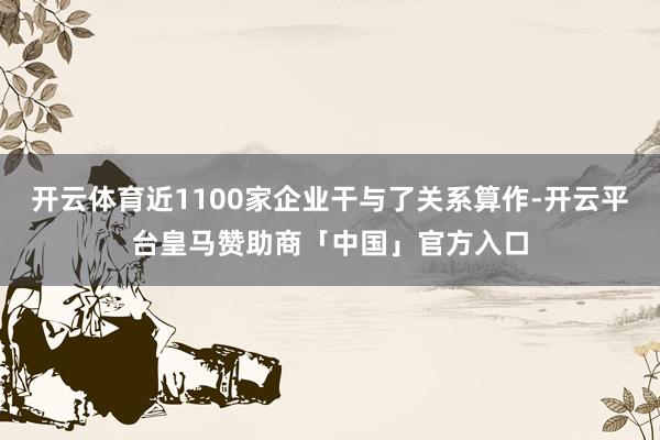 开云体育近1100家企业干与了关系算作-开云平台皇马赞助商「中国」官方入口