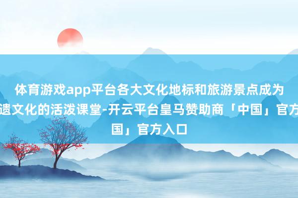 体育游戏app平台各大文化地标和旅游景点成为了非遗文化的活泼课堂-开云平台皇马赞助商「中国」官方入口