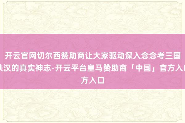 开云官网切尔西赞助商让大家驱动深入念念考三国铁汉的真实神志-开云平台皇马赞助商「中国」官方入口