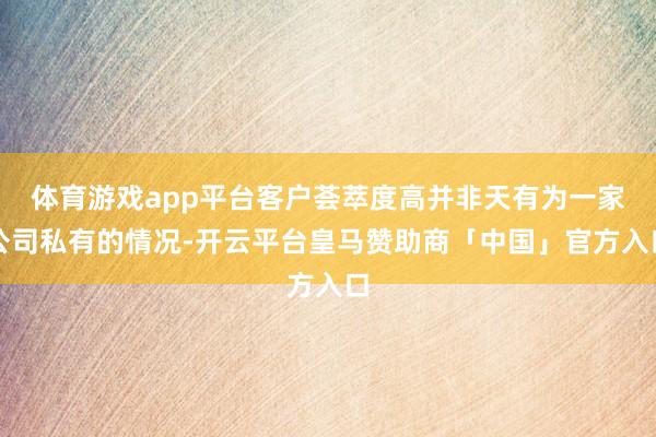 体育游戏app平台客户荟萃度高并非天有为一家公司私有的情况-开云平台皇马赞助商「中国」官方入口