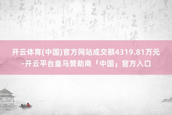 开云体育(中国)官方网站成交额4319.81万元-开云平台皇马赞助商「中国」官方入口