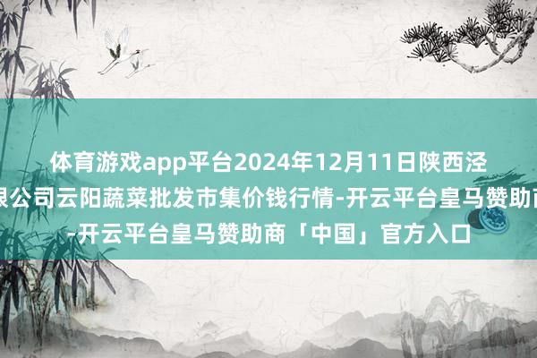 体育游戏app平台2024年12月11日陕西泾云当代农业股份有限公司云阳蔬菜批发市集价钱行情-开云平台皇马赞助商「中国」官方入口