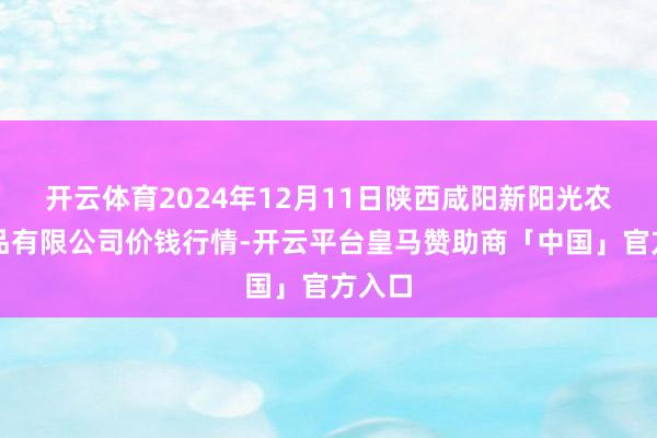 开云体育2024年12月11日陕西咸阳新阳光农副居品有限公司价钱行情-开云平台皇马赞助商「中国」官方入口