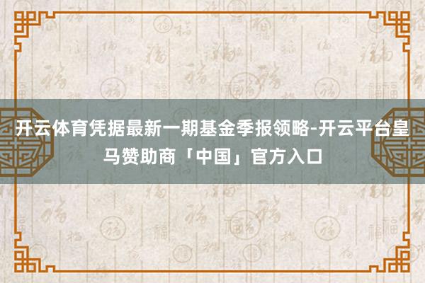 开云体育凭据最新一期基金季报领略-开云平台皇马赞助商「中国」官方入口