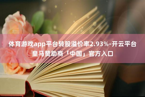 体育游戏app平台转股溢价率2.93%-开云平台皇马赞助商「中国」官方入口