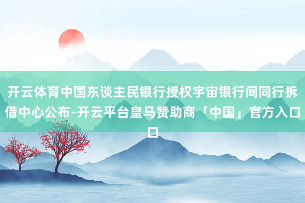 开云体育中国东谈主民银行授权宇宙银行间同行拆借中心公布-开云平台皇马赞助商「中国」官方入口