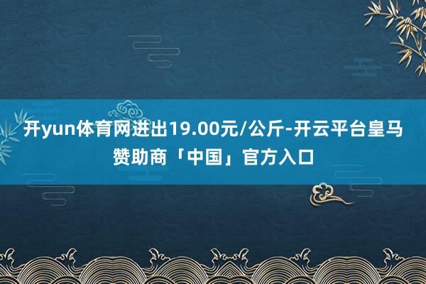 开yun体育网进出19.00元/公斤-开云平台皇马赞助商「中国」官方入口