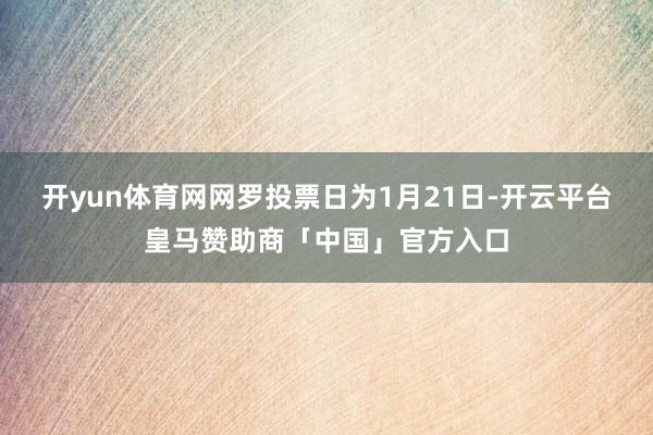开yun体育网网罗投票日为1月21日-开云平台皇马赞助商「中国」官方入口